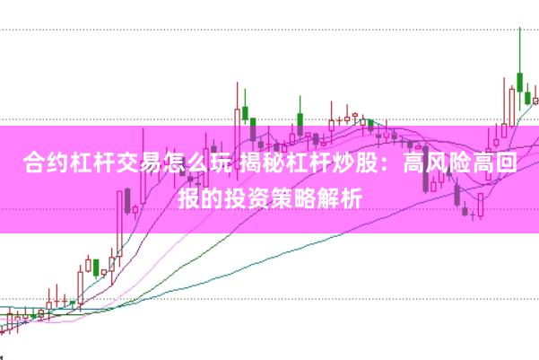 合约杠杆交易怎么玩 揭秘杠杆炒股：高风险高回报的投资策略解析