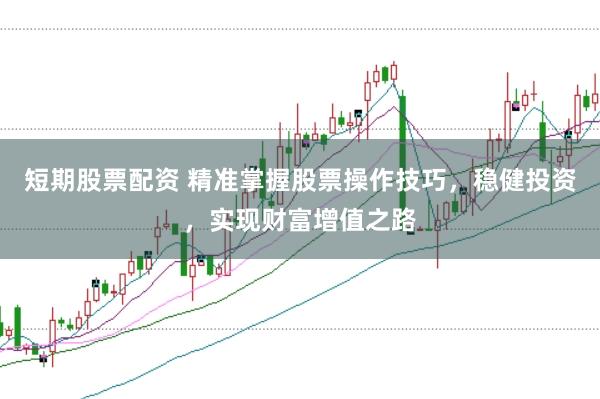 短期股票配资 精准掌握股票操作技巧，稳健投资，实现财富增值之路