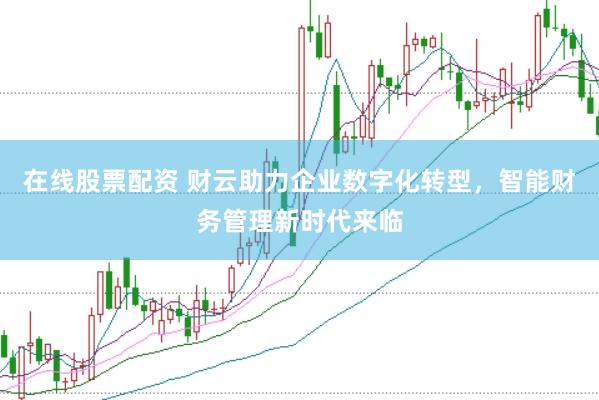 在线股票配资 财云助力企业数字化转型，智能财务管理新时代来临