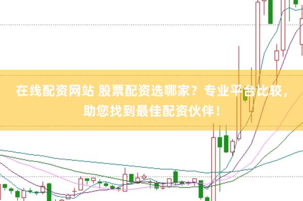 在线配资网站 股票配资选哪家？专业平台比较，助您找到最佳配资伙伴！