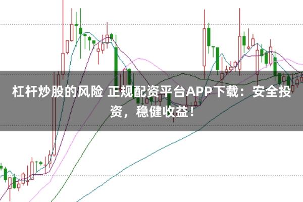 杠杆炒股的风险 正规配资平台APP下载：安全投资，稳健收益！