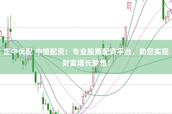正中优配 中恒配资：专业股票配资平台，助您实现财富增长梦想！