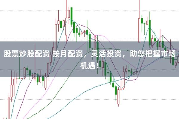 股票炒股配资 按月配资，灵活投资，助您把握市场机遇！