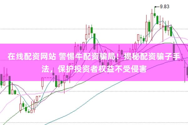 在线配资网站 警惕牛配资骗局！揭秘配资骗子手法，保护投资者权益不受侵害