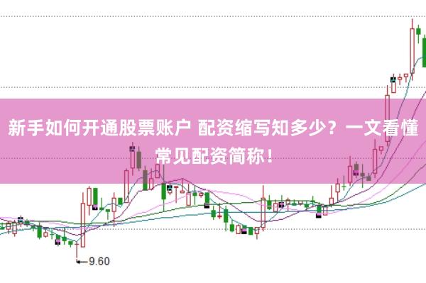 新手如何开通股票账户 配资缩写知多少？一文看懂常见配资简称！
