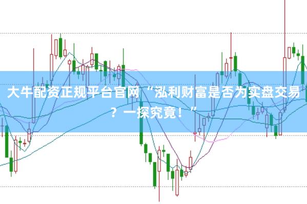 大牛配资正规平台官网 “泓利财富是否为实盘交易？一探究竟！”