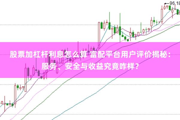 股票加杠杆利息怎么算 富配平台用户评价揭秘：服务、安全与收益究竟咋样？