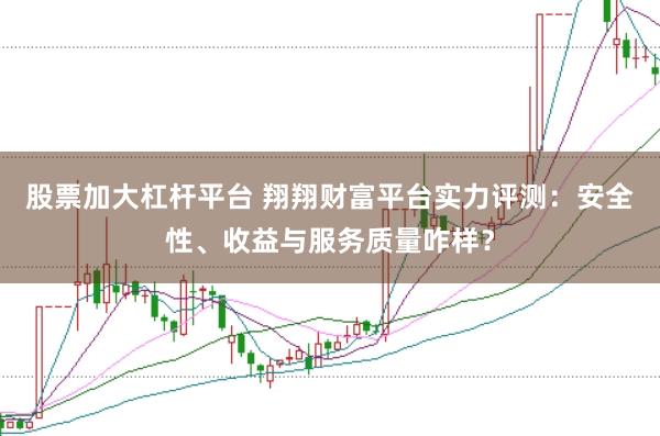 股票加大杠杆平台 翔翔财富平台实力评测：安全性、收益与服务质量咋样？