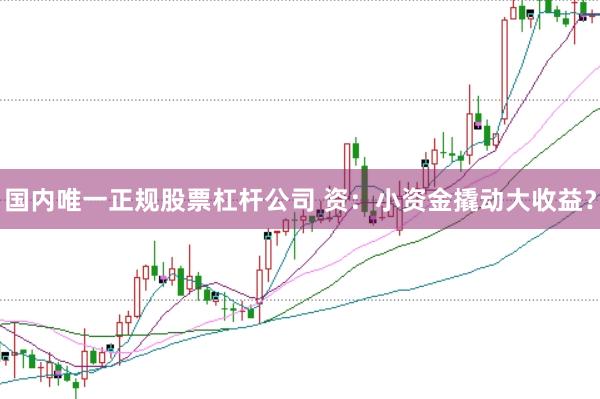 国内唯一正规股票杠杆公司 资：小资金撬动大收益？