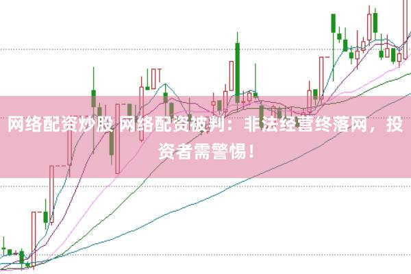 网络配资炒股 网络配资被判：非法经营终落网，投资者需警惕！
