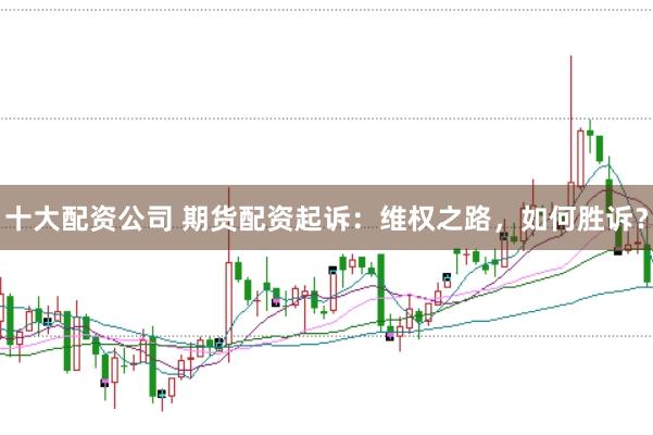 十大配资公司 期货配资起诉：维权之路，如何胜诉？