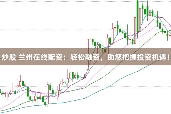 炒股 兰州在线配资：轻松融资，助您把握投资机遇！