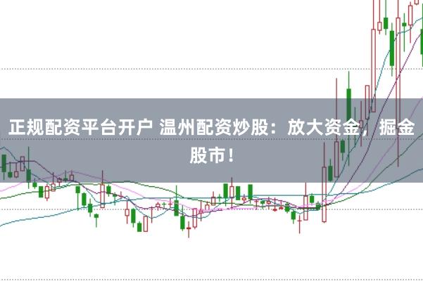 正规配资平台开户 温州配资炒股：放大资金，掘金股市！