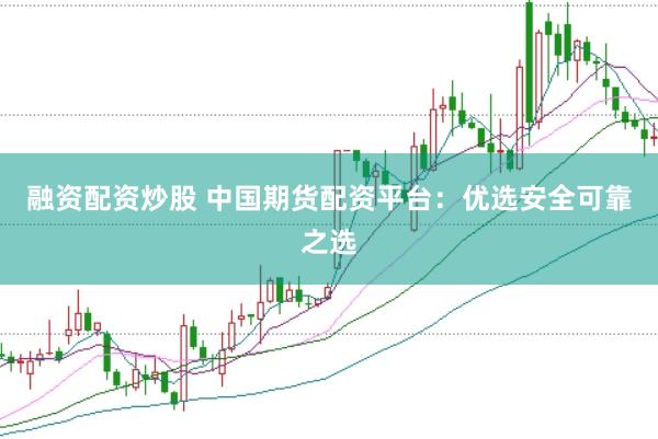 融资配资炒股 中国期货配资平台：优选安全可靠之选