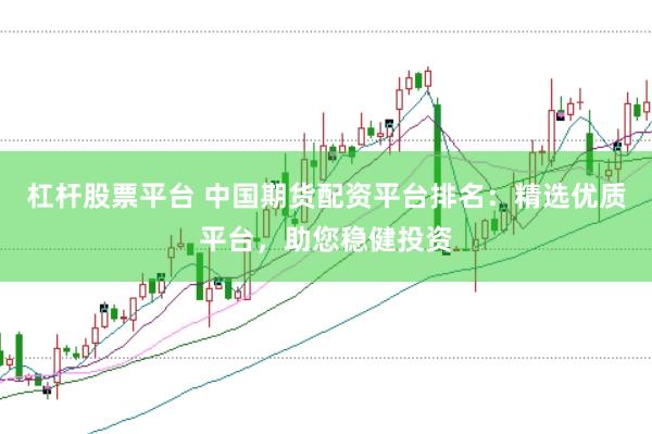杠杆股票平台 中国期货配资平台排名：精选优质平台，助您稳健投资