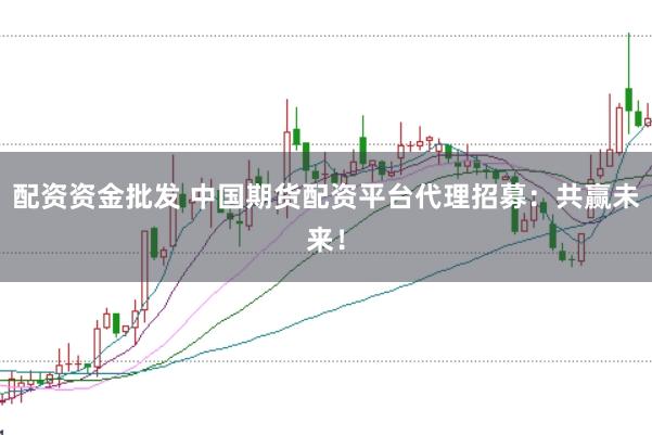 配资资金批发 中国期货配资平台代理招募：共赢未来！