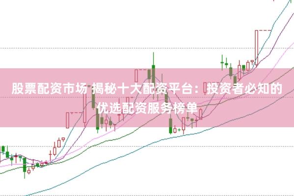 股票配资市场 揭秘十大配资平台：投资者必知的优选配资服务榜单