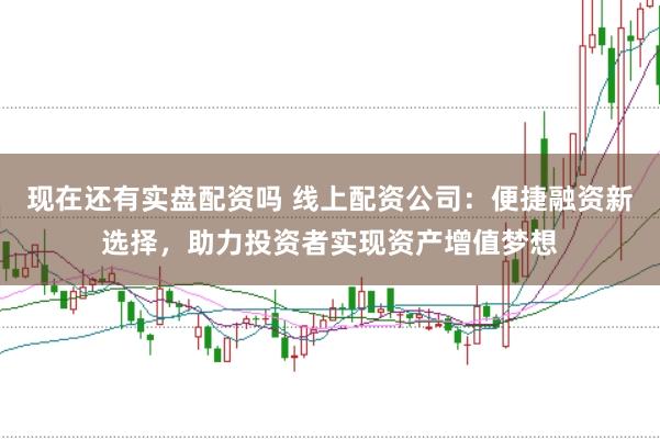 现在还有实盘配资吗 线上配资公司：便捷融资新选择，助力投资者实现资产增值梦想