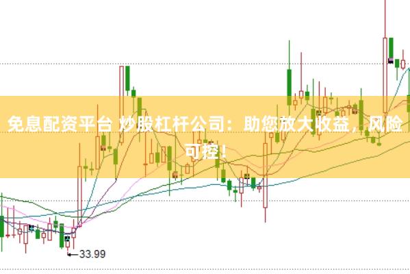 免息配资平台 炒股杠杆公司：助您放大收益，风险可控！