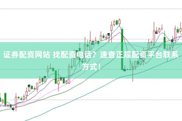 证券配资网站 找配资电话？速查正规配资平台联系方式！