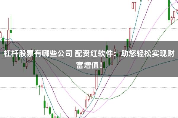 杠杆股票有哪些公司 配资红软件：助您轻松实现财富增值！