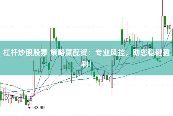 杠杆炒股股票 策略赢配资：专业风控，助您稳健盈利！