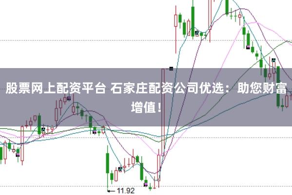 股票网上配资平台 石家庄配资公司优选：助您财富增值！