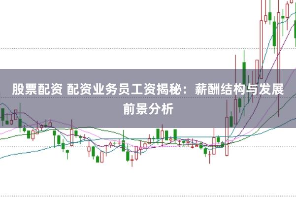 股票配资 配资业务员工资揭秘：薪酬结构与发展前景分析