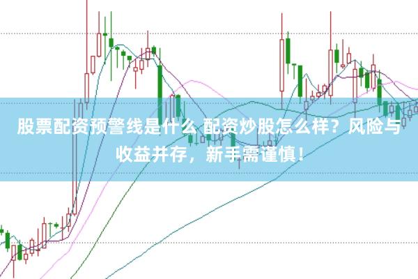 股票配资预警线是什么 配资炒股怎么样？风险与收益并存，新手需谨慎！