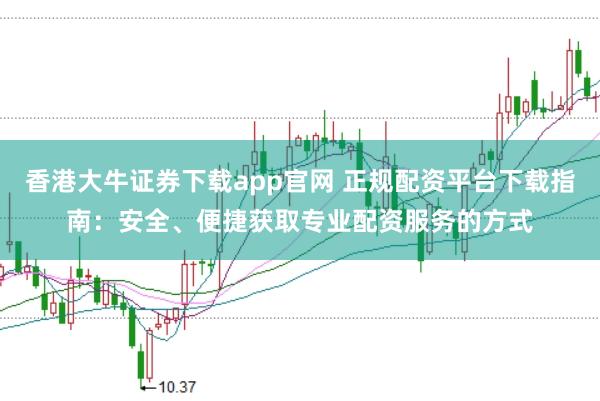 香港大牛证券下载app官网 正规配资平台下载指南：安全、便捷获取专业配资服务的方式