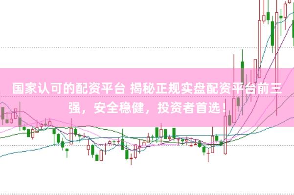 国家认可的配资平台 揭秘正规实盘配资平台前三强，安全稳健，投资者首选！