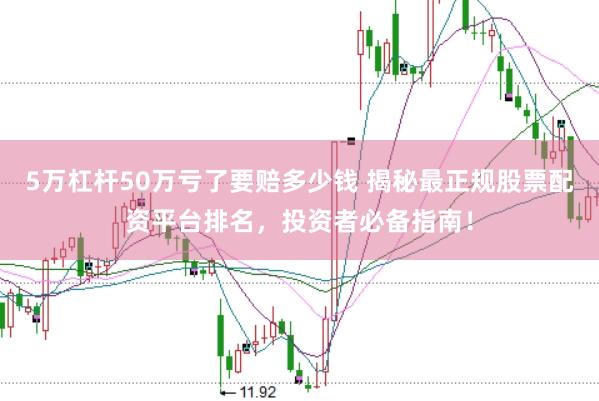 5万杠杆50万亏了要赔多少钱 揭秘最正规股票配资平台排名，投资者必备指南！