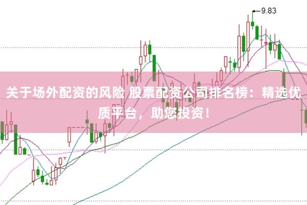 关于场外配资的风险 股票配资公司排名榜：精选优质平台，助您投资！