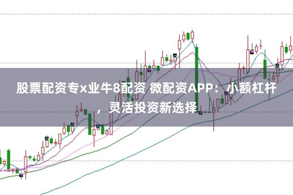 股票配资专x业牛8配资 微配资APP:小额杠杆,灵活投资新选择