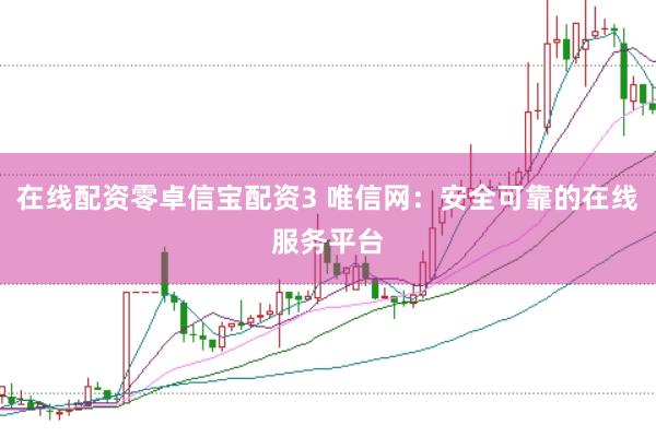 在线配资零卓信宝配资3 唯信网:安全可靠的在线服务平台