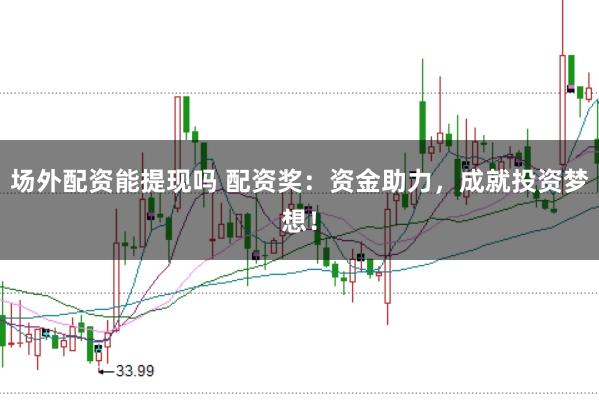 场外配资能提现吗 配资奖：资金助力，成就投资梦想！