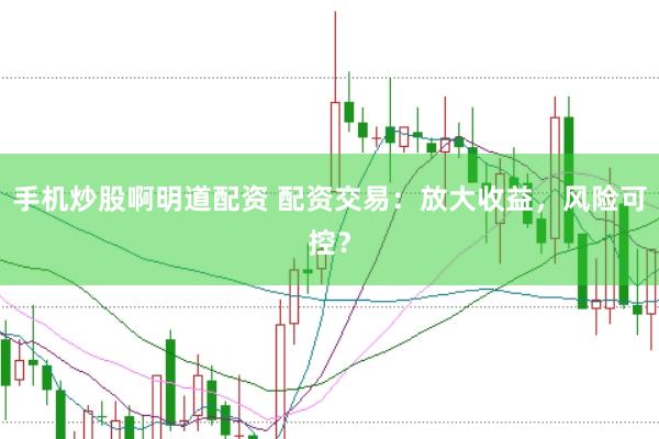 手机炒股啊明道配资 配资交易：放大收益，风险可控？