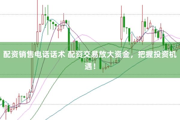配资销售电话话术 配资交易放大资金，把握投资机遇！