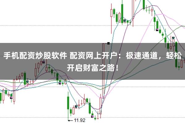 手机配资炒股软件 配资网上开户：极速通道，轻松开启财富之路！