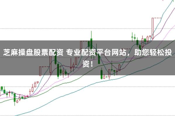 芝麻操盘股票配资 专业配资平台网站，助您轻松投资！