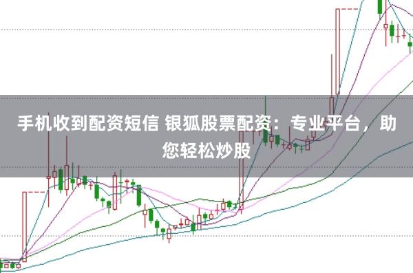手机收到配资短信 银狐股票配资：专业平台，助您轻松炒股