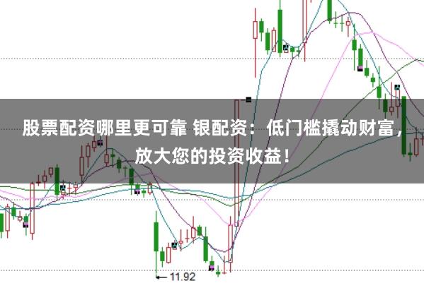 股票配资哪里更可靠 银配资：低门槛撬动财富，放大您的投资收益！