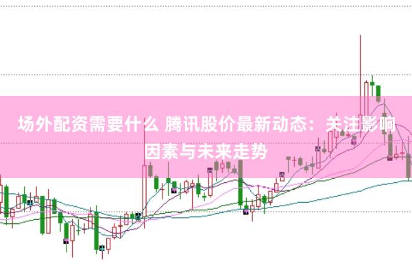 场外配资需要什么 腾讯股价最新动态：关注影响因素与未来走势