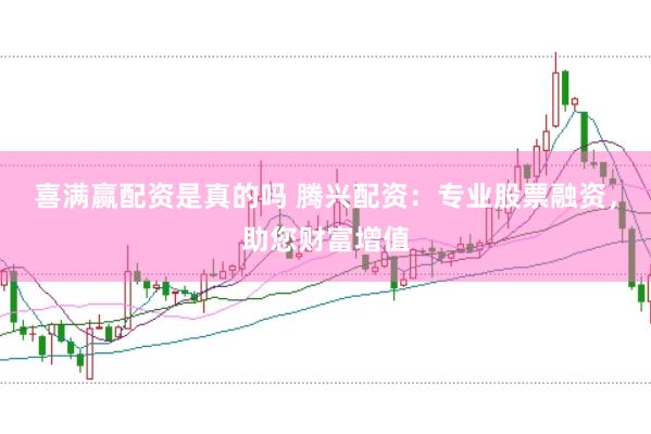 喜满赢配资是真的吗 腾兴配资：专业股票融资，助您财富增值