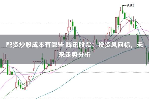 配资炒股成本有哪些 腾讯股票：投资风向标，未来走势分析