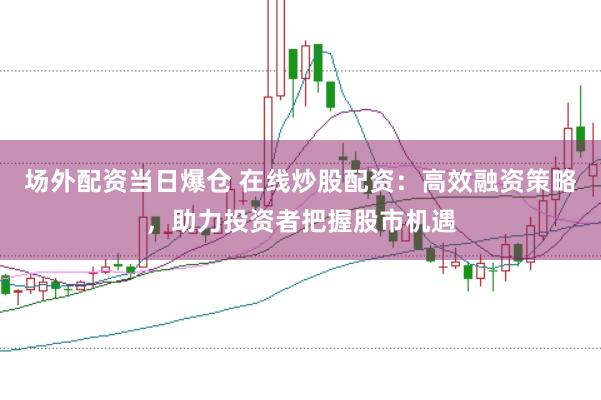 场外配资当日爆仓 在线炒股配资：高效融资策略，助力投资者把握股市机遇