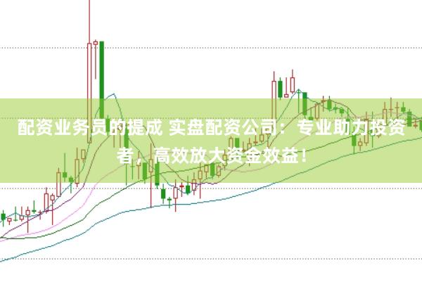 配资业务员的提成 实盘配资公司：专业助力投资者，高效放大资金效益！