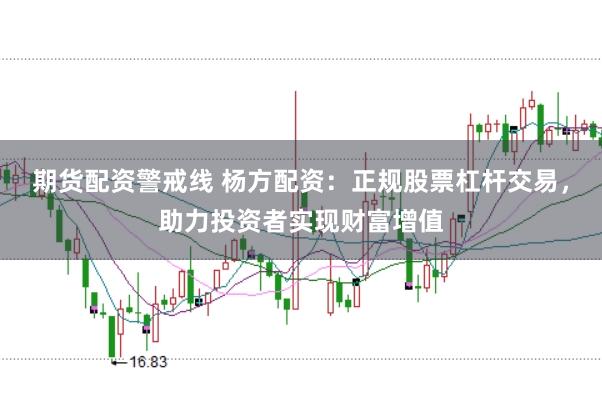 期货配资警戒线 杨方配资：正规股票杠杆交易，助力投资者实现财富增值