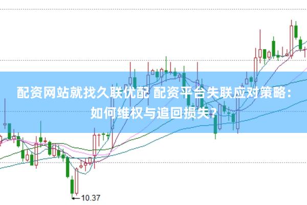 配资网站就找久联优配 配资平台失联应对策略：如何维权与追回损失？
