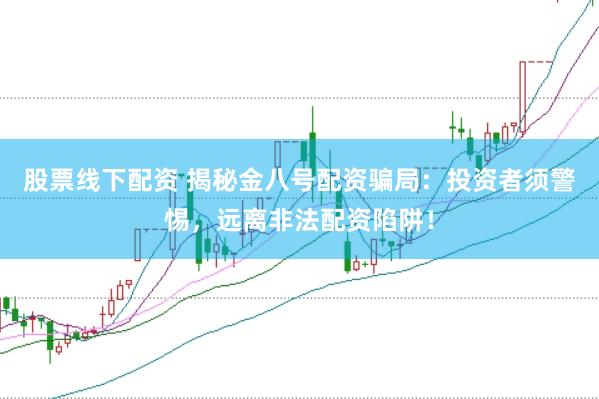 股票线下配资 揭秘金八号配资骗局：投资者须警惕，远离非法配资陷阱！
